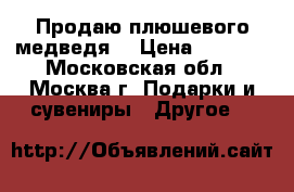 Продаю плюшевого медведя  › Цена ­ 2 000 - Московская обл., Москва г. Подарки и сувениры » Другое   